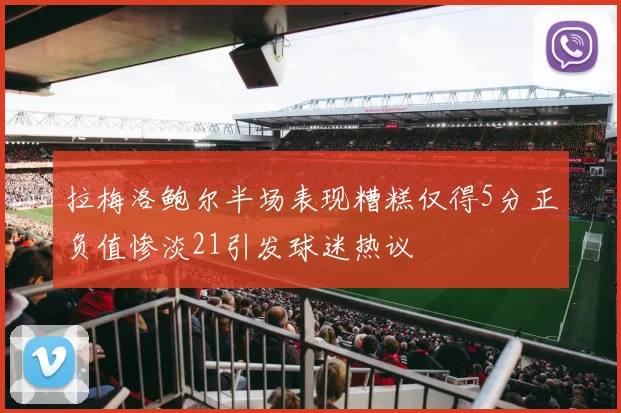 拉梅洛鲍尔半场表现糟糕仅得5分正负值惨淡21引发球迷热议