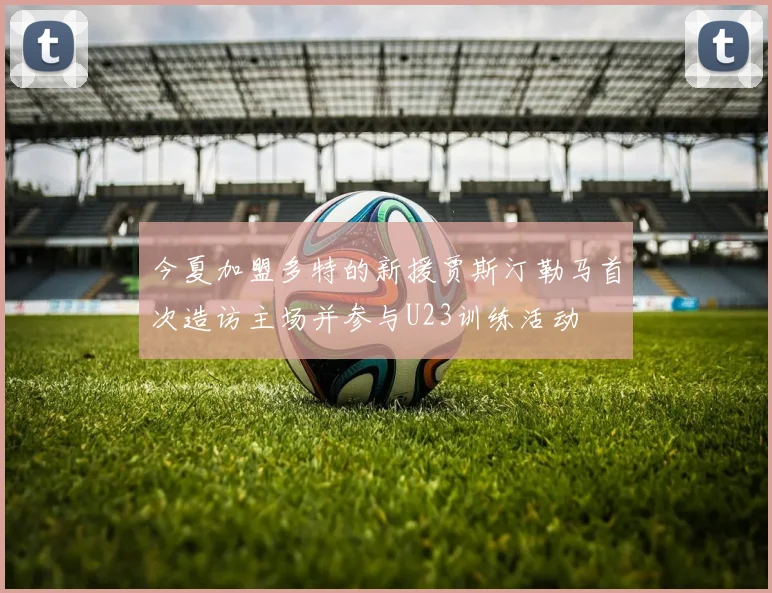 今夏加盟多特的新援贾斯汀勒马首次造访主场并参与U23训练活动