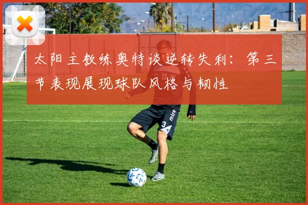 太阳主教练奥特谈逆转失利：第三节表现展现球队风格与韧性