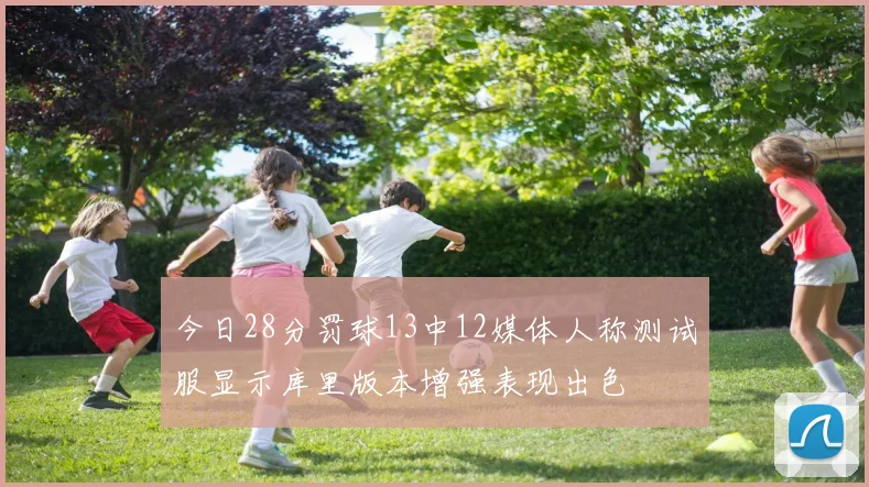 今日28分罚球13中12媒体人称测试服显示库里版本增强表现出色