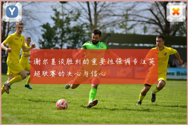 谢尔基谈胜利的重要性强调专注英超联赛的决心与信心