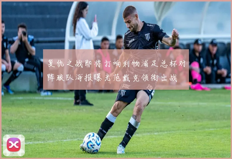 复仇之战即将打响利物浦足总杯对阵狼队海报曝光范戴克领衔出战