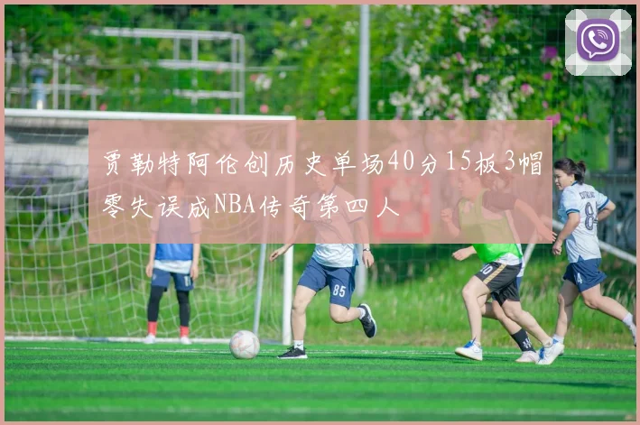贾勒特阿伦创历史单场40分15板3帽零失误成NBA传奇第四人