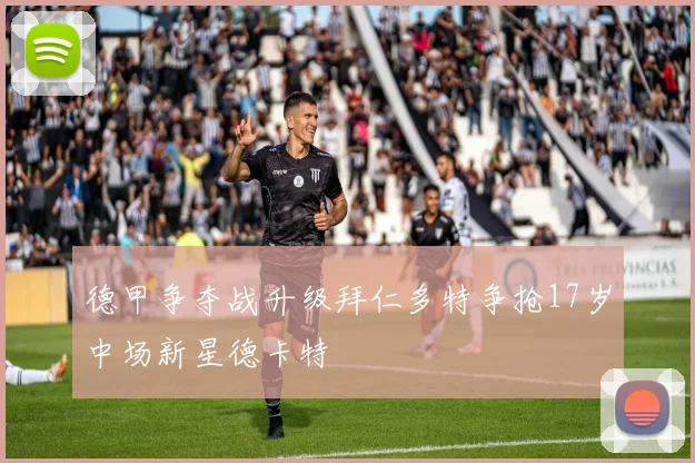 德甲争夺战升级拜仁多特争抢17岁中场新星德卡特