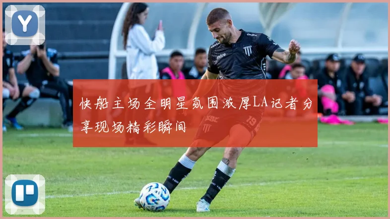 快船主场全明星氛围浓厚LA记者分享现场精彩瞬间