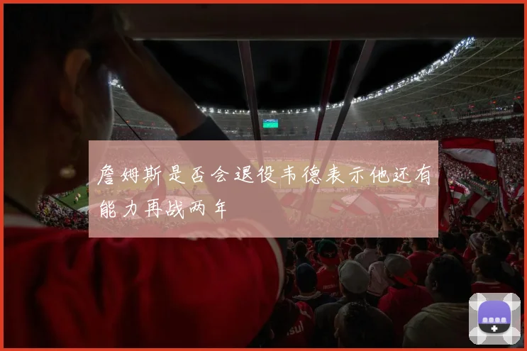 詹姆斯是否会退役韦德表示他还有能力再战两年