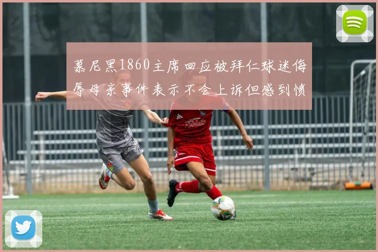 慕尼黑1860主席回应被拜仁球迷侮辱母亲事件表示不会上诉但感到愤怒