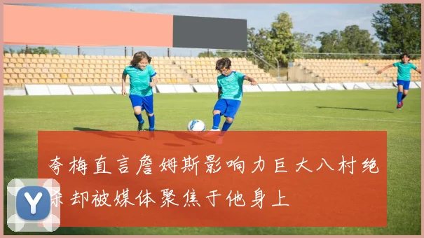 夸梅直言詹姆斯影响力巨大八村绝杀却被媒体聚焦于他身上