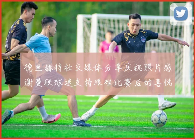 德里赫特社交媒体分享庆祝照片感谢曼联球迷支持艰难比赛后的喜悦