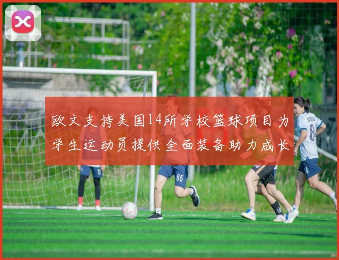 欧文支持美国14所学校篮球项目为学生运动员提供全面装备助力成长