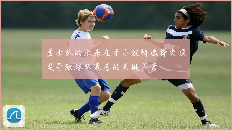 勇士队的未来在于小波特选择失误是导致球队衰落的关键因素
