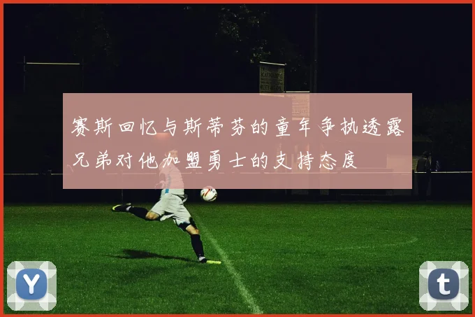 赛斯回忆与斯蒂芬的童年争执透露兄弟对他加盟勇士的支持态度