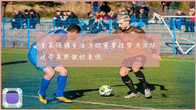 克莱强调专注力的重要性努力为球迷带来骄傲的表现