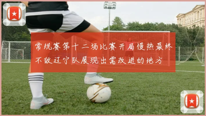 常规赛第十二场比赛开局慢热最终不敌辽宁队展现出需改进的地方