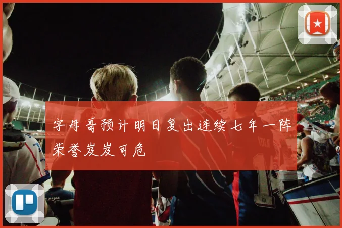 字母哥预计明日复出连续七年一阵荣誉岌岌可危