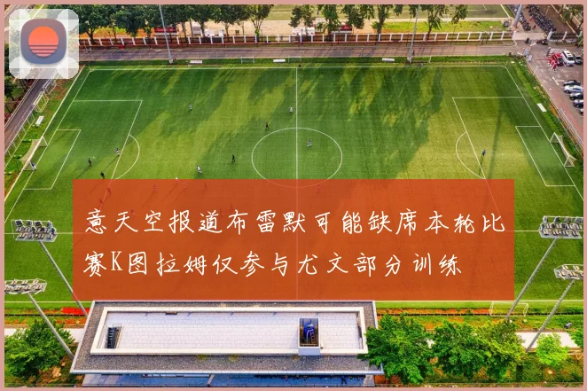 意天空报道布雷默可能缺席本轮比赛K图拉姆仅参与尤文部分训练